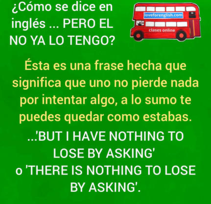 el no ya lo tengo en ingles, como decir en inglés el no ya lo tengo, what is in english el no ya lo tengo, que significa I have nothing to lose by asking, there is nothing to lose by asking traducción al español, spanish idioms, frases hechas en inglés, e