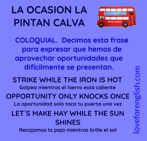 cómo se dice en inglés la ocasión la pintan calva.  Strike while the iron is hot en español, opportunity only knocks once traducido al español, let´s make hay while the sun shines su correspondencia en castellano, spanish idioms, english idioms, frases he